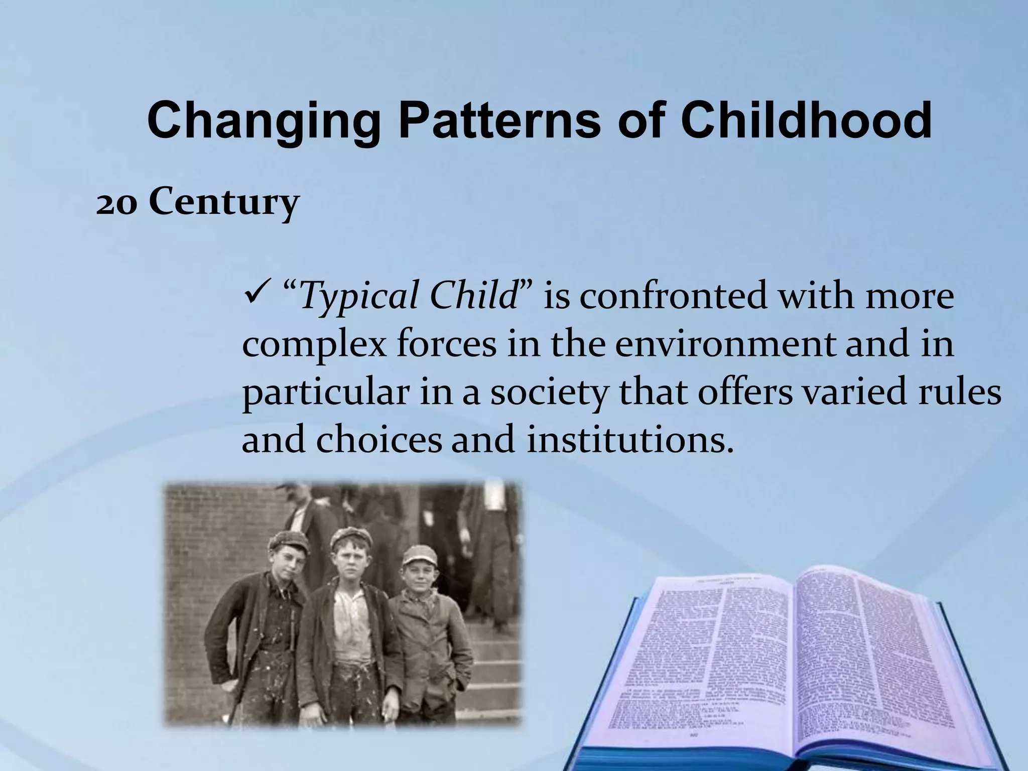Changing Patterns of Childhood
20 Century
 “Typical Child” is confronted with more
complex forces in the environment and in
particular in a society that offers varied rules
and choices and institutions.

 