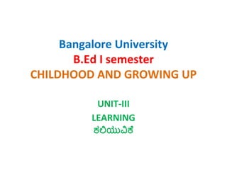 Bangalore University
B.Ed I semester
CHILDHOOD AND GROWING UP
UNIT-III
LEARNING
ಕಲಿಯುವಿಕೆ
 