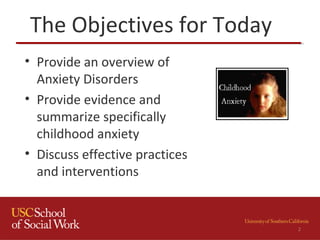 The Objectives for Today
• Provide an overview of
Anxiety Disorders
• Provide evidence and
summarize specifically
childhood anxiety
• Discuss effective practices
and interventions
2
 