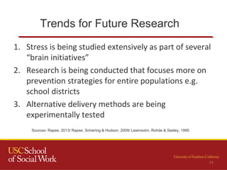 Trends for Future Research
53
1. Stress is being studied extensively as part of several
“brain initiatives”
2. Research is being conducted that focuses more on
prevention strategies for entire populations e.g.
school districts
3. Alternative delivery methods are being
experimentally tested
Sources: Rapee, 2013/ Rapee, Schiering & Hudson, 2009/ Lewinsohn, Rohde & Seeley, 1995
 