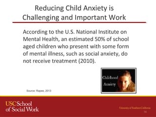 56
According to the U.S. National Institute on
Mental Health, an estimated 50% of school
aged children who present with some form
of mental illness, such as social anxiety, do
not receive treatment (2010).
Source: Rapee, 2013
Reducing Child Anxiety is
Challenging and Important Work
 