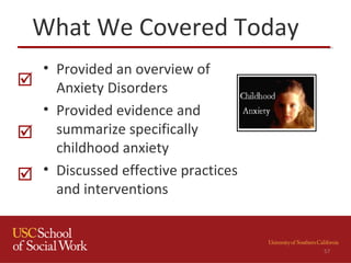 What We Covered Today
• Provided an overview of
Anxiety Disorders
• Provided evidence and
summarize specifically
childhood anxiety
• Discussed effective practices
and interventions
57



 
