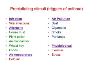 Precipitating stimuli (triggers of asthma)
• Infection
• Viral infections
• Allergens
• House dust
• Plant pollen
• Animal dander
• Wheat hay
• Foods
• Air temperature
• Cold air
• Air Pollution
• Dust
• Cigarettes
• Smoke
• Perfumes
• Physiological
• Exercise
• Stress
 