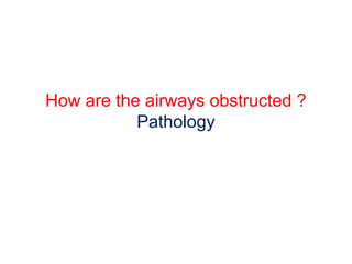 How are the airways obstructed ?
Pathology
 