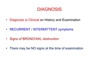 DIAGNOSIS
• Diagnosis is Clinical on History and Examination
• RECURRENT / INTERMITTENT symptoms
• Signs of BRONCHIAL obstruction
• There may be NO signs at the time of examination
 