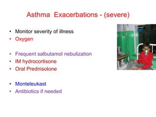 Asthma Exacerbations - (severe)
• Monitor severity of illness
• Oxygen
• Frequent salbutamol nebulization
• IM hydrocortisone
• Oral Prednisolone
• Monteleukast
• Antibiotics if needed
 