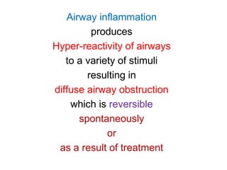 Airway inflammation
produces
Hyper-reactivity of airways
to a variety of stimuli
resulting in
diffuse airway obstruction
which is reversible
spontaneously
or
as a result of treatment
 