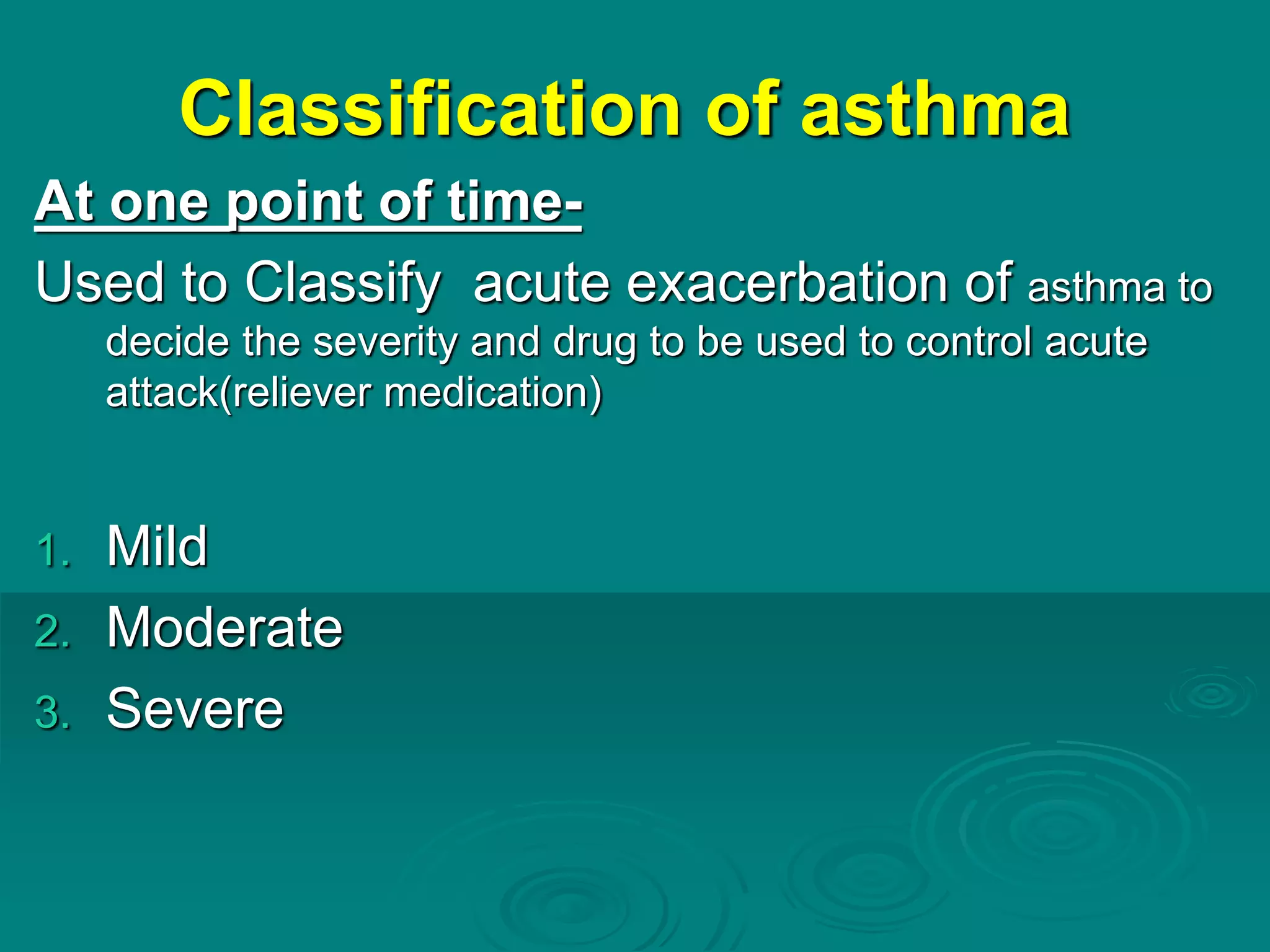 Classification of asthma
At one point of time-
Used to Classify acute exacerbation of asthma to
decide the severity and drug to be used to control acute
attack(reliever medication)
1. Mild
2. Moderate
3. Severe
 