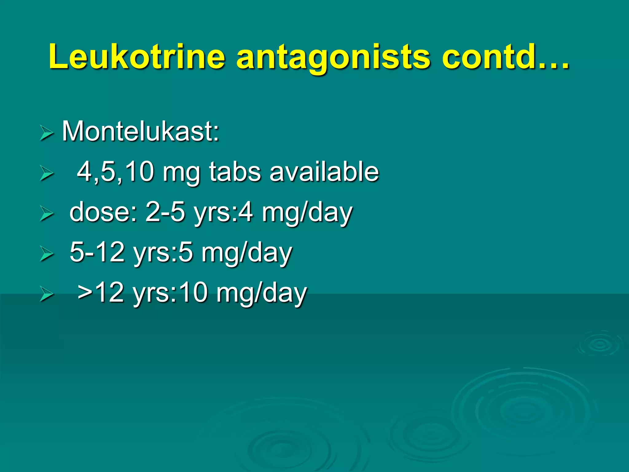 Leukotrine antagonists contd…
 Montelukast:
 4,5,10 mg tabs available
 dose: 2-5 yrs:4 mg/day
 5-12 yrs:5 mg/day
 >12 yrs:10 mg/day
 