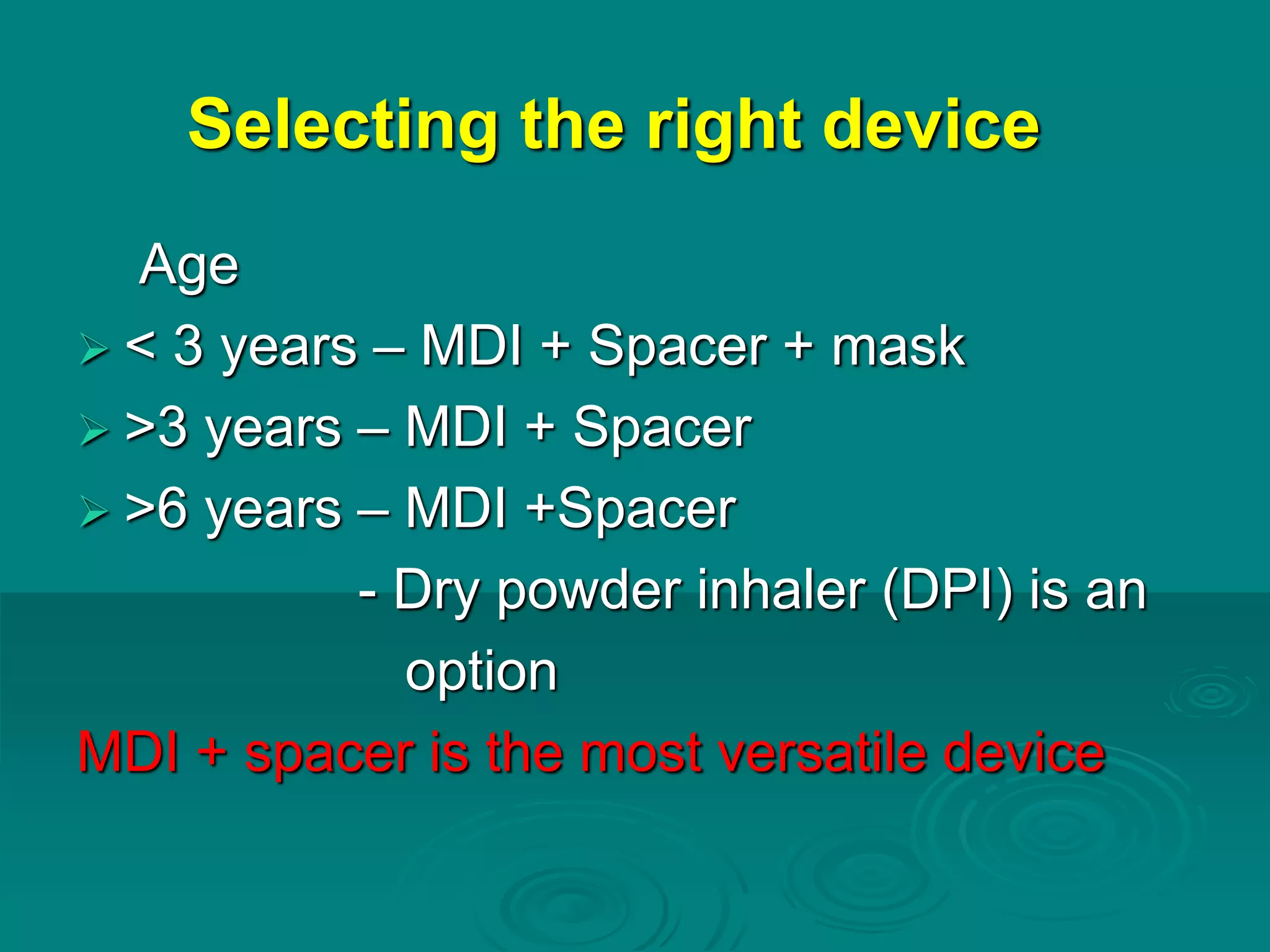 Selecting the right device
Age
 < 3 years – MDI + Spacer + mask
 >3 years – MDI + Spacer
 >6 years – MDI +Spacer
- Dry powder inhaler (DPI) is an
option
MDI + spacer is the most versatile device
 