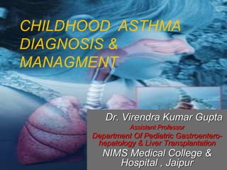 CHILDHOOD ASTHMA
DIAGNOSIS &
MANAGMENT
Dr. Virendra Kumar Gupta
Assistant Professor
Department Of Pediatric Gastroentero-
hepatology & Liver Transplantation
NIMS Medical College &
Hospital , Jaipur
 