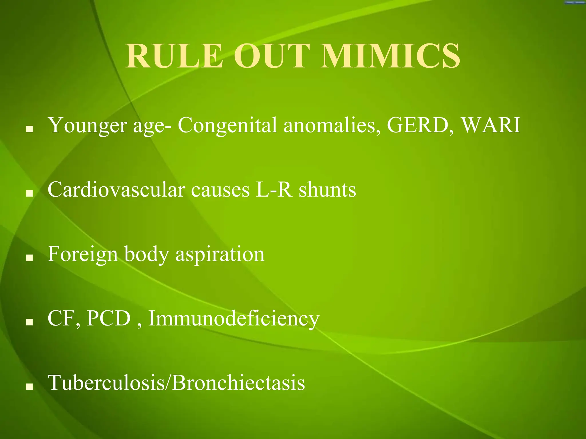 RULE OUT MIMICS
■ Younger age- Congenital anomalies, GERD, WARI
■ Cardiovascular causes L-R shunts
■ Foreign body aspiration
■ CF, PCD , Immunodeficiency
■ Tuberculosis/Bronchiectasis
 