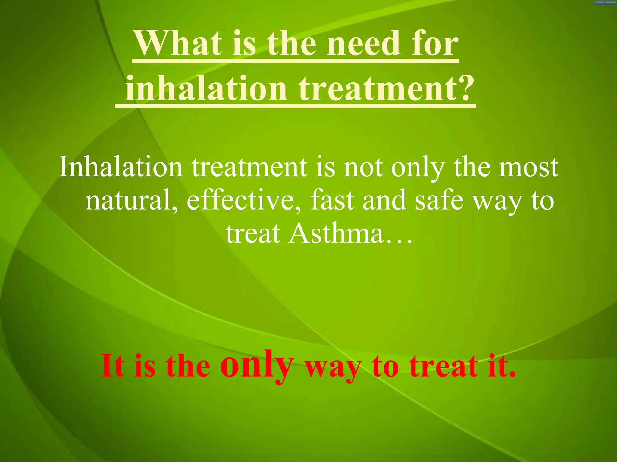 Inhalation treatment is not only the most
natural, effective, fast and safe way to
treat Asthma…
It is the only way to treat it.
What is the need for
inhalation treatment?
 