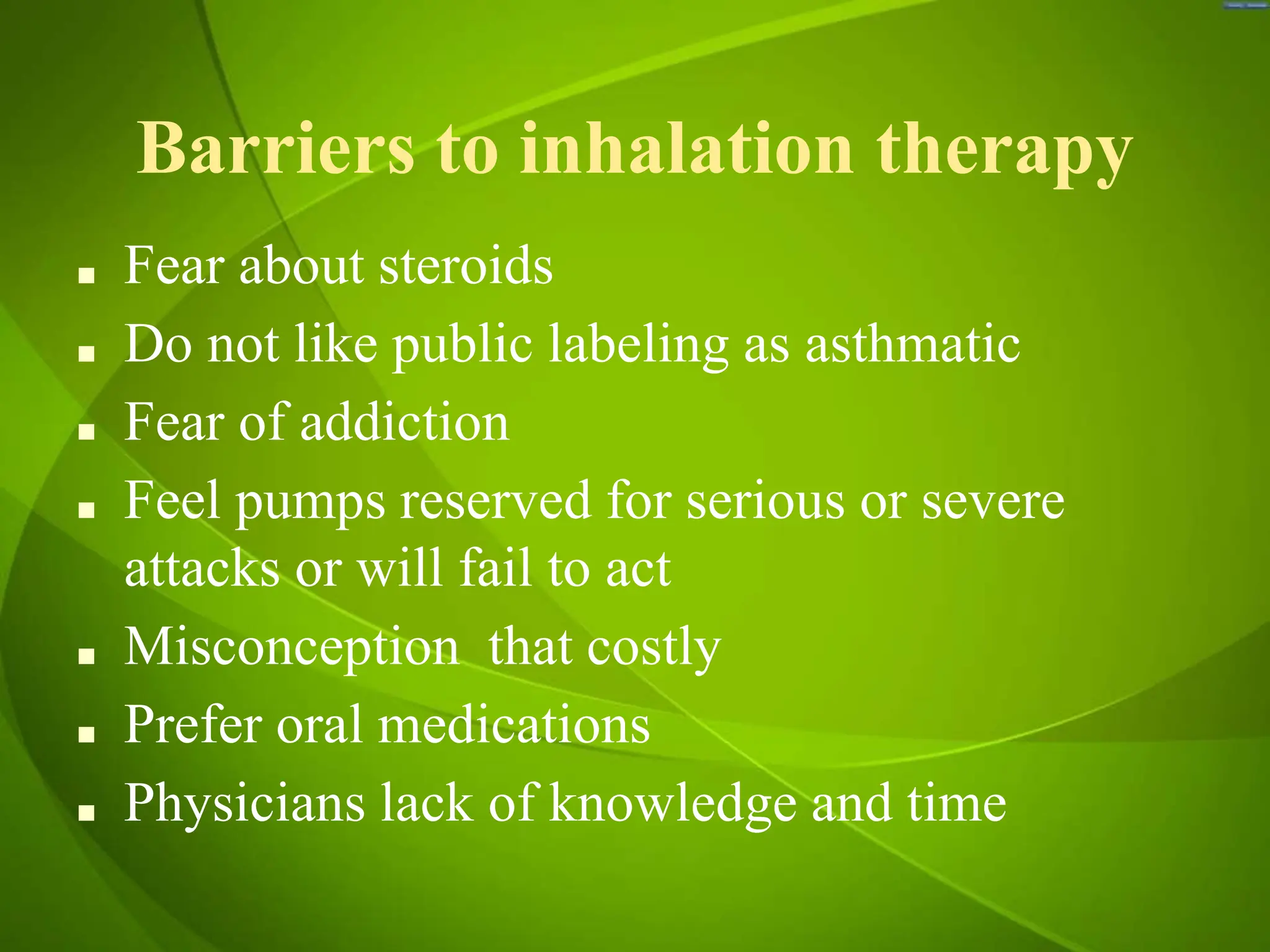 Barriers to inhalation therapy
■ Fear about steroids
■ Do not like public labeling as asthmatic
■ Fear of addiction
■ Feel pumps reserved for serious or severe
attacks or will fail to act
■ Misconception that costly
■ Prefer oral medications
■ Physicians lack of knowledge and time
 