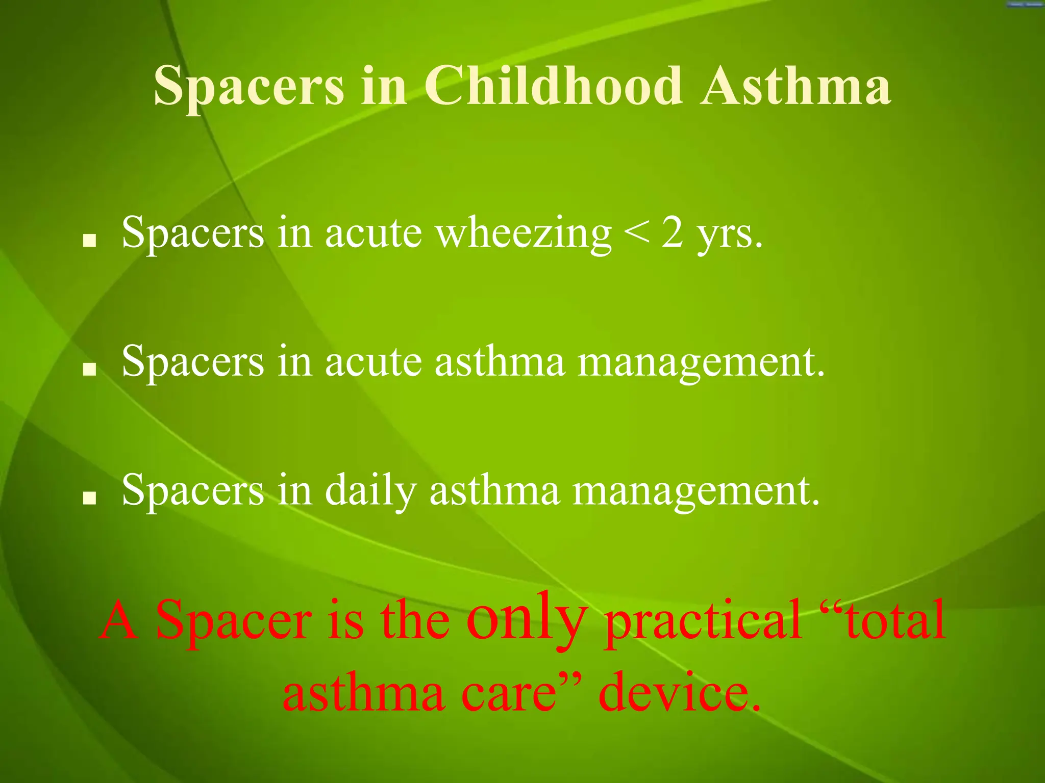 Spacers in Childhood Asthma
■ Spacers in acute wheezing < 2 yrs.
■ Spacers in acute asthma management.
■ Spacers in daily asthma management.
A Spacer is the only practical “total
asthma care” device.
 