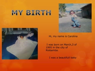 I was born on March,3 of
1995 in the city of
Riobamba.
I was a beautifull baby
Hi, my name is Carolina
 