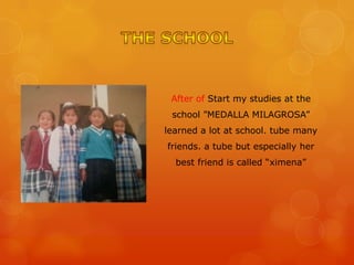 After of Start my studies at the
school ”MEDALLA MILAGROSA”
learned a lot at school. tube many
friends. a tube but especially her
best friend is called “ximena”
 