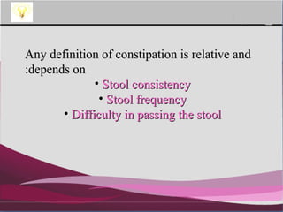 Company Logo
Any definition of constipation is relative andAny definition of constipation is relative and
depends ondepends on::
• Stool consistencyStool consistency
• Stool frequencyStool frequency
• Difficulty in passing the stoolDifficulty in passing the stool
 