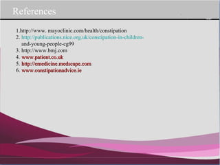 1.http://www. mayoclinic.com/health/constipation
2. http://publications.nice.org.uk/constipation-in-children-
and-young-people-cg99
3. http://www.bmj.com
4. www.patient.co.ukwww.patient.co.uk
5.5. http://emedicine.medscape.comhttp://emedicine.medscape.com
6.6. www.constipationadvice.iewww.constipationadvice.ie
References
 