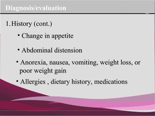 Company Logo
Diagnosis/evaluation
1.History
• Change in appetiteChange in appetite
• Abdominal distensionAbdominal distension
• Anorexia, nausea, vomiting, weight loss, orAnorexia, nausea, vomiting, weight loss, or
poor weight gainpoor weight gain
• Allergies , dietary history, medicationsAllergies , dietary history, medications
1.History (cont.)
 