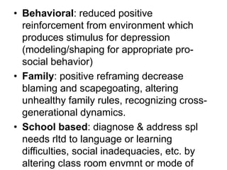 • Behavioral: reduced positive
reinforcement from environment which
produces stimulus for depression
(modeling/shaping for...