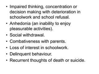 • Impaired thinking, concentration or
decision making with deterioration in
schoolwork and school refusal.
• Anhedonia (an...