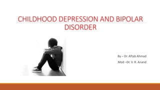 CHILDHOOD DEPRESSION AND BIPOLAR
DISORDER
By – Dr. Aftab Ahmad
Mod –Dr. V. R. Anand
 