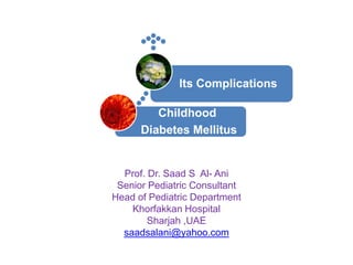 Its Complications

Childhood
Diabetes Mellitus

Prof. Dr. Saad S Al- Ani
Senior Pediatric Consultant
Head of Pediatric Department
Khorfakkan Hospital
Sharjah ,UAE
saadsalani@yahoo.com

 
