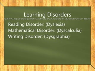 Learning Disorders
Reading Disorder: (Dyslexia)
Mathematical Disorder: (Dyscalculia)
Writing Disorder: (Dysgraphia)
 