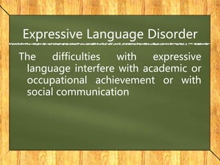 Expressive Language Disorder
The difficulties with expressive
language interfere with academic or
occupational achievement or with
social communication
 