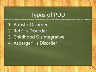 Types of PDD
1. Autistic Disorder
2. Rett’s Disorder
3. Childhood Disintegrative
4. Asperger’s Disorder
 