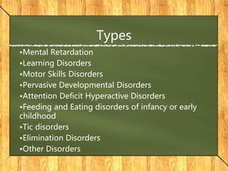 Types
•Mental Retardation
•Learning Disorders
•Motor Skills Disorders
•Pervasive Developmental Disorders
•Attention Deficit Hyperactive Disorders
•Feeding and Eating disorders of infancy or early
childhood
•Tic disorders
•Elimination Disorders
•Other Disorders
 