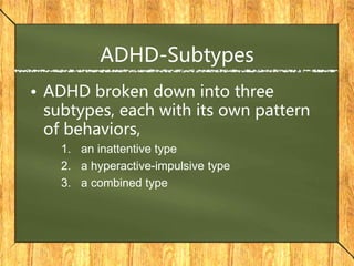 ADHD-Subtypes
• ADHD broken down into three
subtypes, each with its own pattern
of behaviors,
1. an inattentive type
2. a hyperactive-impulsive type
3. a combined type
 