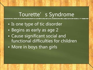 Tourette’s Syndrome
• Is one type of tic disorder
• Begins as early as age 2
• Cause significant social and
functional difficulties for children
• More in boys than girls
 