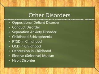 Other Disorders
• Oppositional Defiant Disorder
• Conduct Disorder
• Separation Anxiety Disorder
• Childhood Schizophrenia
• PTSD in Childhood
• OCD in Childhood
• Depression in Childhood
• Elective (Selective) Mutism
• Habit Disorder
 