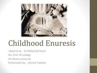 Childhood Enuresis
Material by : Dr Mohamed Yassin
Ass. Prof. Of urology
Ain Shams university
Presentation by : Ahmed Tawfeek
 