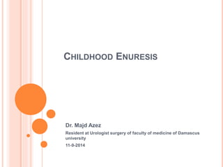 CHILDHOOD ENURESIS 
Dr. Majd Azez 
Resident at Urologist surgery of faculty of medicine of Damascus 
university 
11-9-2014 
 