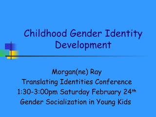 Childhood Gender Identity
Development
Morgan(ne) Ray
Translating Identities Conference
1:30-3:00pm Saturday February 24th
Gender Socialization in Young Kids
 