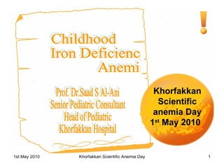 Khorfakkan Scientific anemia Day 1 st  May 2010   Childhood Iron Deficiency Anemia Prof. Dr.Saad S Al-Ani Senior Pediatric Consultant Head of Pediatric  Khorfakkan Hospital 