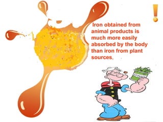 Iron obtained from animal products is much more easily absorbed by the body than iron from plant sources ,  