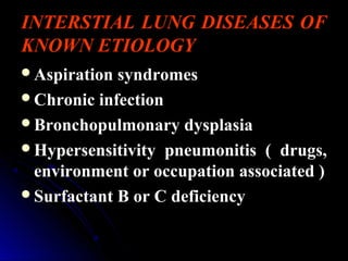 INTERSTIAL LUNG DISEASES OF
KNOWN ETIOLOGY
Aspiration syndromes
Chronic infection
Bronchopulmonary dysplasia
Hypersensitivity pneumonitis ( drugs,
environment or occupation associated )
Surfactant B or C deficiency
 