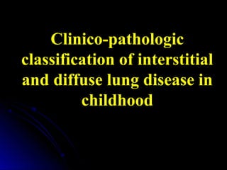 Clinico-pathologic
classification of interstitial
and diffuse lung disease in
childhood
 