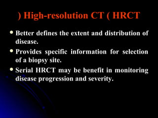 High-resolution CT ( HRCT)
Better defines the extent and distribution of
disease.
Provides specific information for selection
of a biopsy site.
Serial HRCT may be benefit in monitoring
disease progression and severity.
 