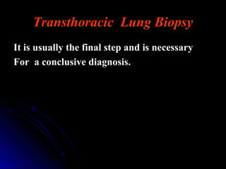 Transthoracic Lung Biopsy
It is usually the final step and is necessary
For a conclusive diagnosis.
 