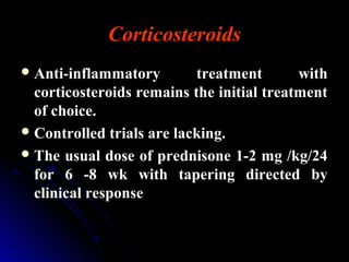 Corticosteroids
Anti-inflammatory treatment with
corticosteroids remains the initial treatment
of choice.
Controlled trials are lacking.
The usual dose of prednisone 1-2 mg /kg/24
for 6 -8 wk with tapering directed by
clinical response
 