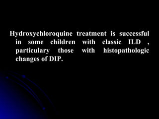 Hydroxychloroquine treatment is successful
in some children with classic ILD ,
particulary those with histopathologic
changes of DIP.
 