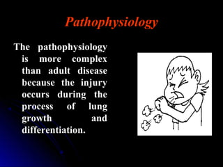 Pathophysiology
The pathophysiologyThe pathophysiology
is more complexis more complex
than adult diseasethan adult disease
because the injurybecause the injury
occurs during theoccurs during the
process of lungprocess of lung
growth andgrowth and
differentiation.differentiation.
 