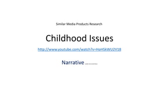 Similar Media Products Research



   Childhood Issues
http://www.youtube.com/watch?v=HoHSkWU2V18


            Narrative       (codes and conventions)
 