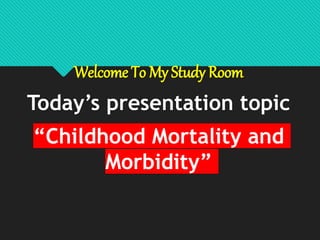 Welcome To My Study Room
Today’s presentation topic
“Childhood Mortality and
Morbidity”
 