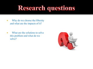  Why do we choose the Obesity
and what are the impacts of it?
 What are the solutions to solve
this problem and what do we
solve?
 